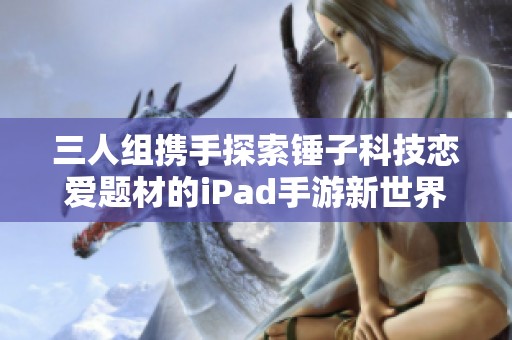 三人组携手探索锤子科技恋爱题材的iPad手游新世界