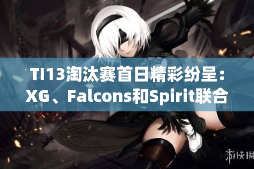 TI13淘汰赛首日精彩纷呈：XG、Falcons和Spirit联合挑战败者组对决