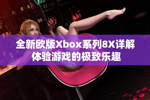 全新欧版Xbox系列8X详解 体验游戏的极致乐趣