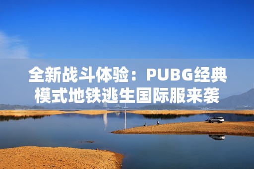 全新战斗体验：PUBG经典模式地铁逃生国际服来袭