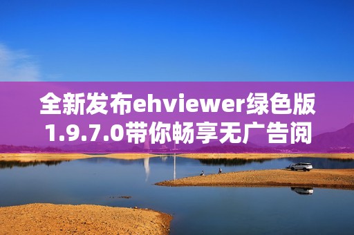 全新发布ehviewer绿色版1.9.7.0带你畅享无广告阅读体验