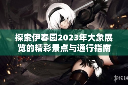 探索伊春园2023年大象展览的精彩景点与通行指南