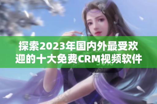 探索2023年国内外最受欢迎的十大免费CRM视频软件推荐