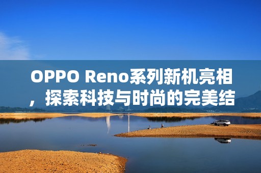 OPPO Reno系列新机亮相，探索科技与时尚的完美结合