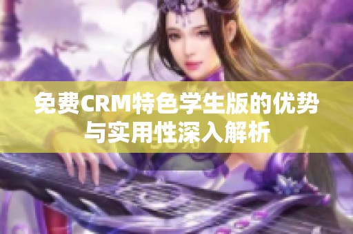 免费CRM特色学生版的优势与实用性深入解析