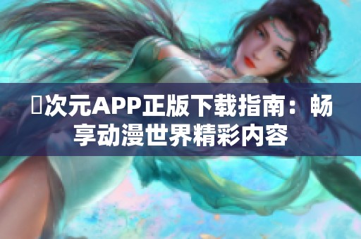 囧次元APP正版下载指南：畅享动漫世界精彩内容