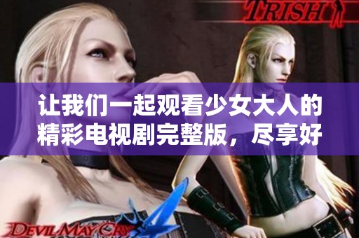 让我们一起观看少女大人的精彩电视剧完整版，尽享好剧时光