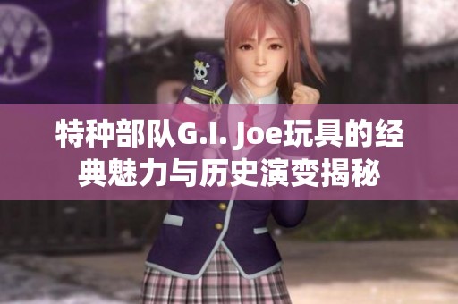 特种部队G.I. Joe玩具的经典魅力与历史演变揭秘