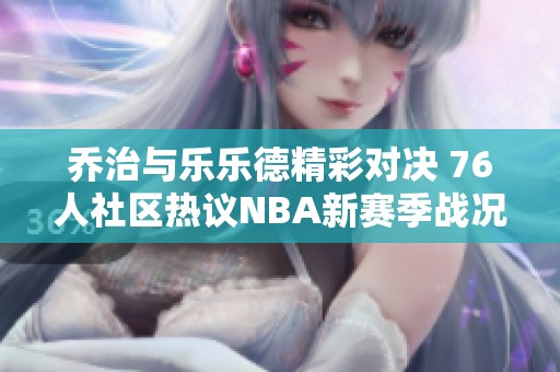 乔治与乐乐德精彩对决 76人社区热议NBA新赛季战况