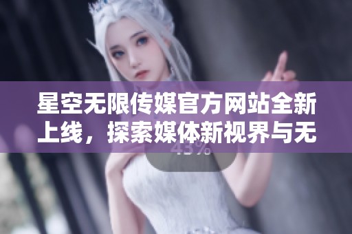 星空无限传媒官方网站全新上线，探索媒体新视界与无限可能