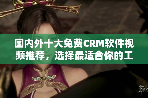 国内外十大免费CRM软件视频推荐，选择最适合你的工具