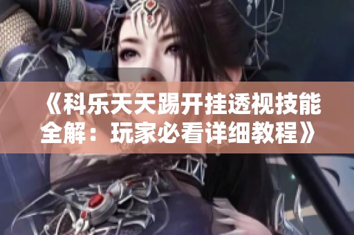 《科乐天天踢开挂透视技能全解：玩家必看详细教程》