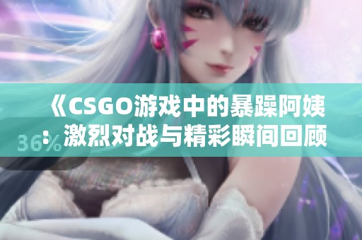 《CSGO游戏中的暴躁阿姨：激烈对战与精彩瞬间回顾》