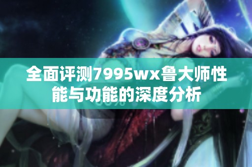 全面评测7995wx鲁大师性能与功能的深度分析