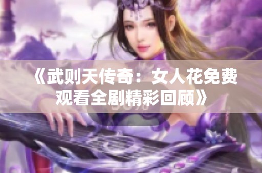 《武则天传奇：女人花免费观看全剧精彩回顾》