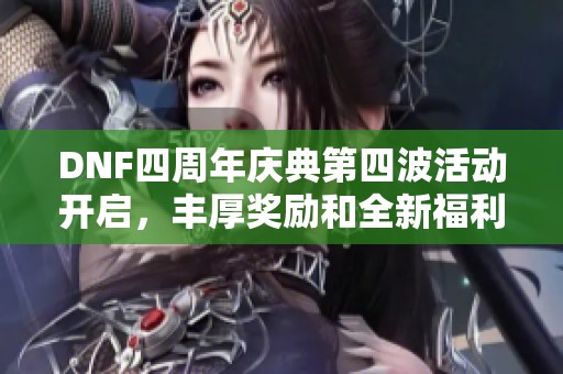 DNF四周年庆典第四波活动开启，丰厚奖励和全新福利抢先揭秘