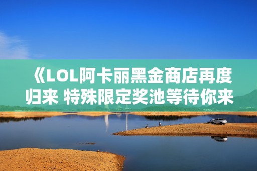 《LOL阿卡丽黑金商店再度归来 特殊限定奖池等待你来探秘》