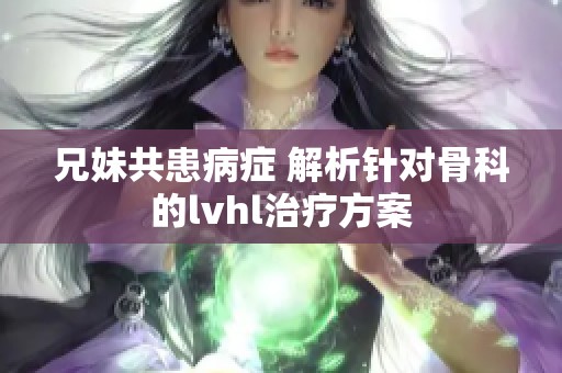 兄妹共患病症 解析针对骨科的lvhl治疗方案