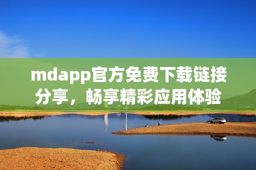 mdapp官方免费下载链接分享，畅享精彩应用体验