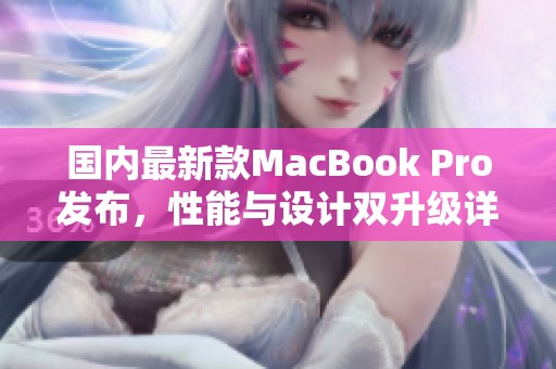 国内最新款MacBook Pro发布，性能与设计双升级详细解析