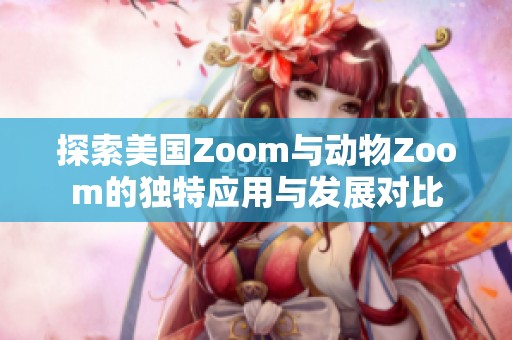 探索美国Zoom与动物Zoom的独特应用与发展对比