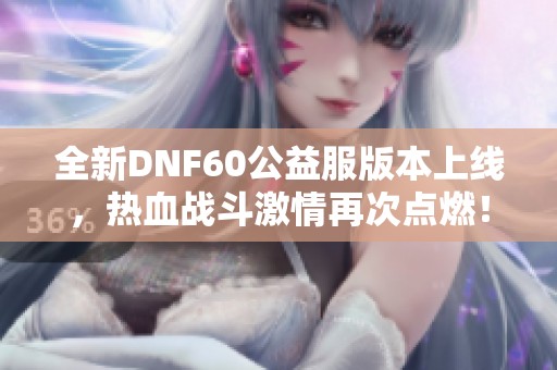 全新DNF60公益服版本上线，热血战斗激情再次点燃！