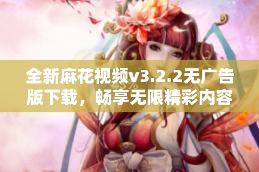 全新麻花视频v3.2.2无广告版下载，畅享无限精彩内容