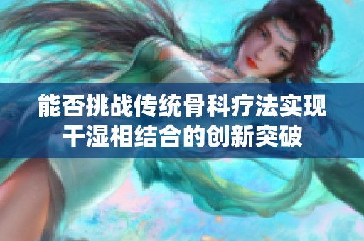 能否挑战传统骨科疗法实现干湿相结合的创新突破