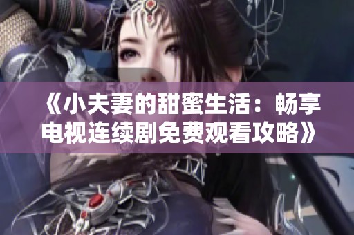 《小夫妻的甜蜜生活：畅享电视连续剧免费观看攻略》