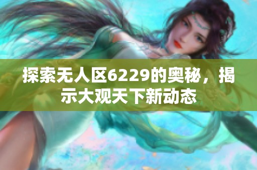 探索无人区6229的奥秘，揭示大观天下新动态