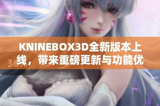 KNINEBOX3D全新版本上线，带来重磅更新与功能优化