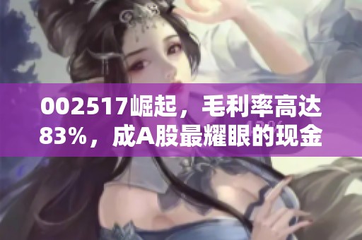 002517崛起，毛利率高达83%，成A股最耀眼的现金牛！