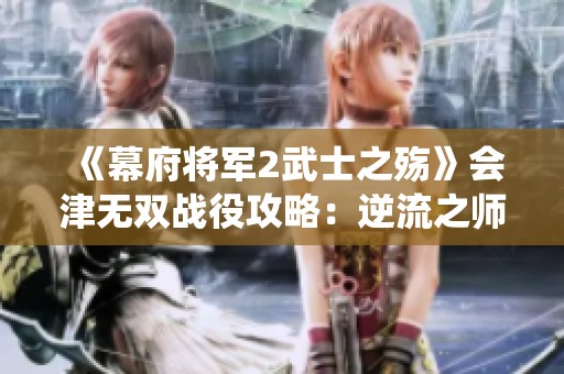 《幕府将军2武士之殇》会津无双战役攻略：逆流之师通关全攻略分享