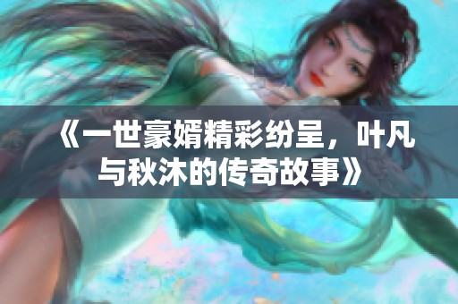 《一世豪婿精彩纷呈，叶凡与秋沐的传奇故事》