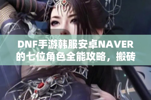 DNF手游韩服安卓NAVER的七位角色全能攻略，搬砖打团一网打尽