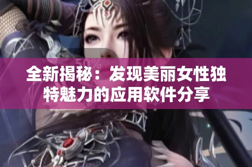 全新揭秘：发现美丽女性独特魅力的应用软件分享