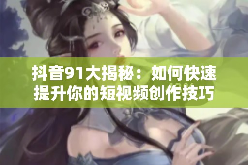 抖音91大揭秘：如何快速提升你的短视频创作技巧