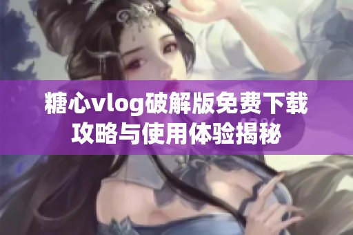 糖心vlog破解版免费下载攻略与使用体验揭秘