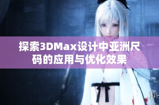 探索3DMax设计中亚洲尺码的应用与优化效果