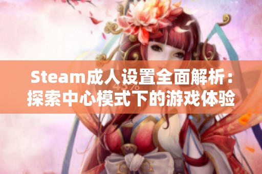 Steam成人设置全面解析：探索中心模式下的游戏体验与玩法