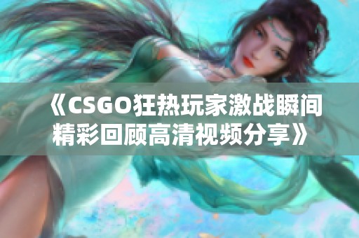 《CSGO狂热玩家激战瞬间精彩回顾高清视频分享》