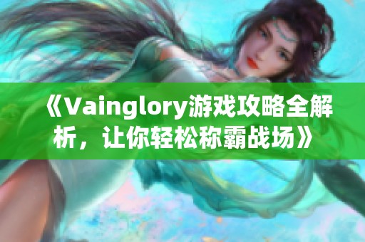 《Vainglory游戏攻略全解析，让你轻松称霸战场》