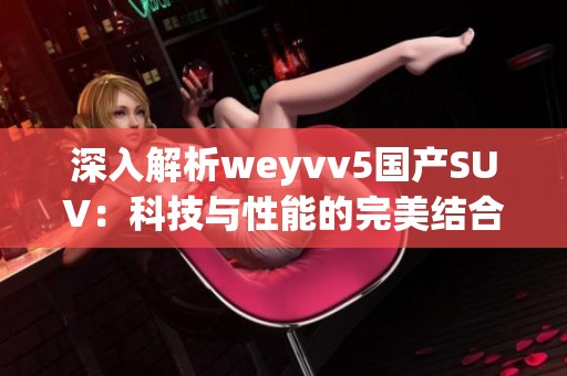 深入解析weyvv5国产SUV：科技与性能的完美结合