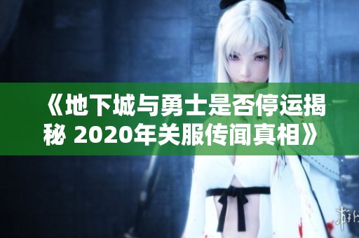 《地下城与勇士是否停运揭秘 2020年关服传闻真相》