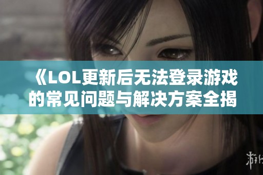 《LOL更新后无法登录游戏的常见问题与解决方案全揭秘》