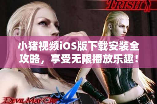 小猪视频iOS版下载安装全攻略，享受无限播放乐趣！