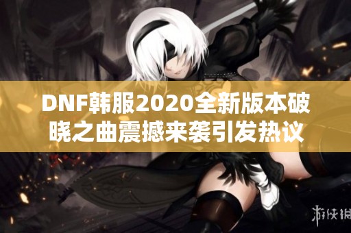 DNF韩服2020全新版本破晓之曲震撼来袭引发热议