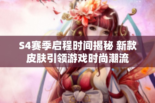 S4赛季启程时间揭秘 新款皮肤引领游戏时尚潮流