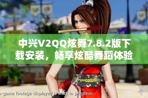 中兴V2QQ炫舞7.8.2版下载安装，畅享炫酷舞蹈体验