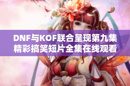 DNF与KOF联合呈现第九集精彩搞笑短片全集在线观看